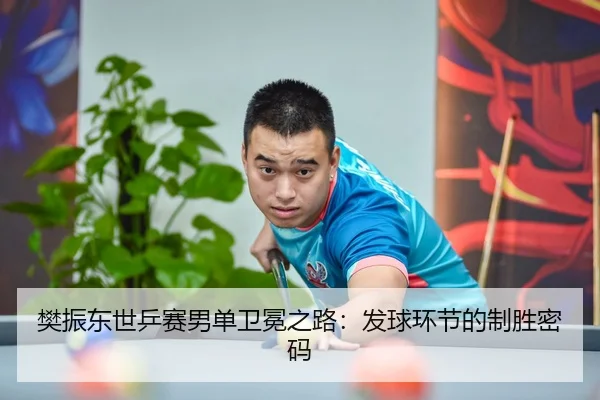 樊振东世乒赛男单卫冕之路：发球环节的制胜密码