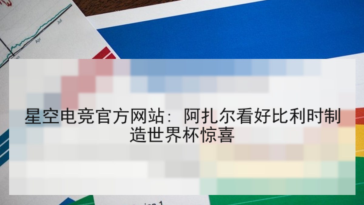 星空电竞官方网站: 阿扎尔看好比利时制造世界杯惊喜