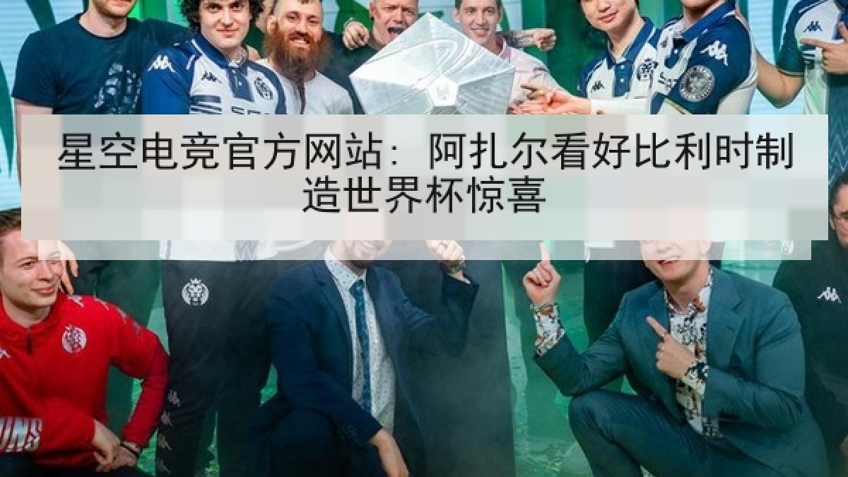 星空电竞官方网站: 阿扎尔看好比利时制造世界杯惊喜