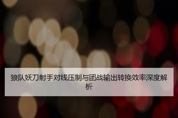 狼队妖刀射手对线压制与团战输出转换效率深度解析