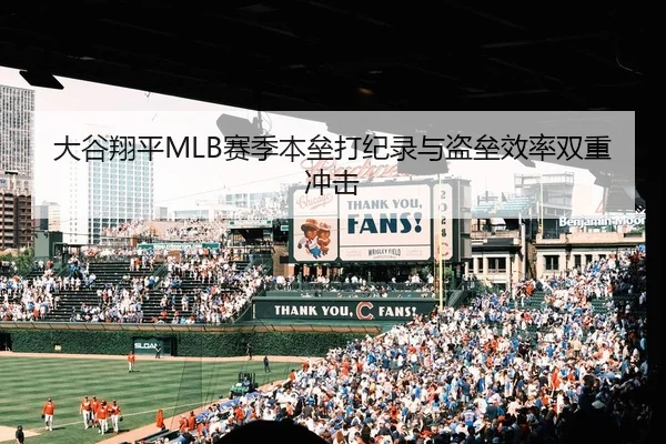 大谷翔平MLB赛季本垒打纪录与盗垒效率双重冲击