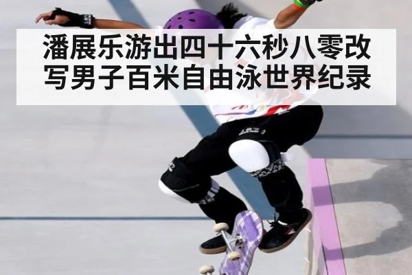 潘展乐游出四十六秒八零改写男子百米自由泳世界纪录
