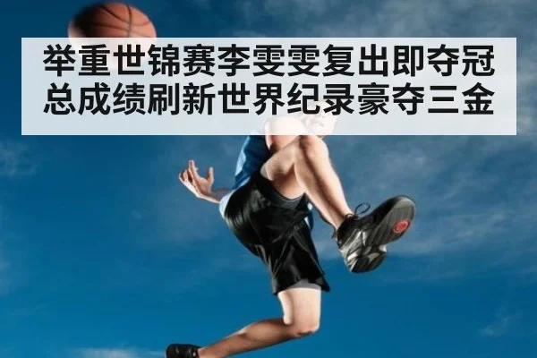 举重世锦赛李雯雯复出即夺冠总成绩刷新世界纪录豪夺三金