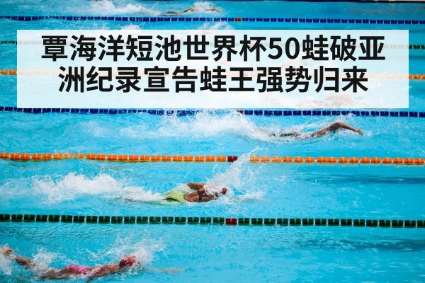 覃海洋短池世界杯50蛙破亚洲纪录宣告蛙王强势归来