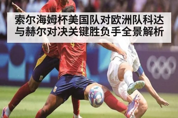 索尔海姆杯美国队对欧洲队科达与赫尔对决关键胜负手全景解析